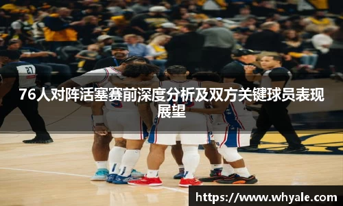 76人对阵活塞赛前深度分析及双方关键球员表现展望