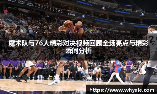 魔术队与76人精彩对决视频回顾全场亮点与精彩瞬间分析