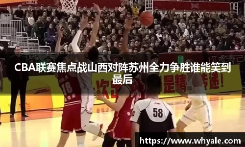 CBA联赛焦点战山西对阵苏州全力争胜谁能笑到最后