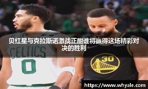 贝红星与克拉斯诺激战正酣谁将赢得这场精彩对决的胜利